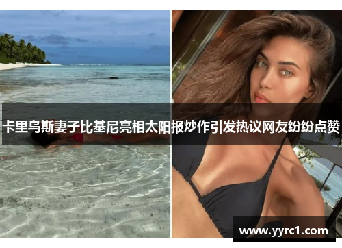 卡里乌斯妻子比基尼亮相太阳报炒作引发热议网友纷纷点赞