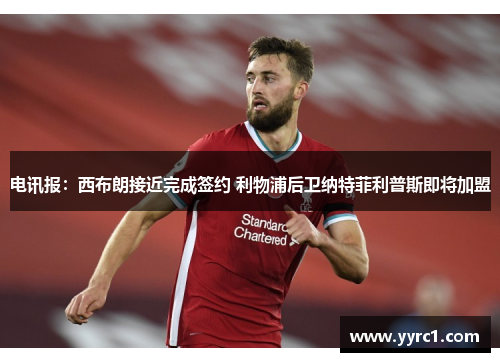 电讯报：西布朗接近完成签约 利物浦后卫纳特菲利普斯即将加盟