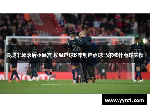 曼城半场落后水晶宫 埃泽进球B席制造点球马尔穆什点球失误
