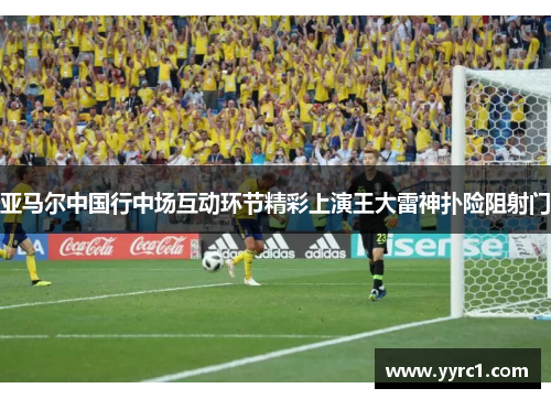 亚马尔中国行中场互动环节精彩上演王大雷神扑险阻射门